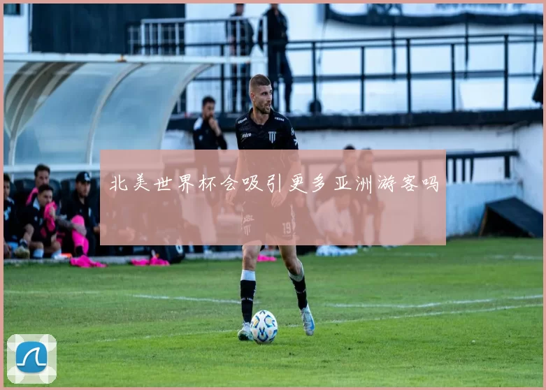 北美世界杯会吸引更多亚洲游客吗