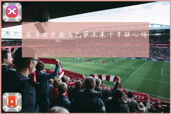 亚马尔会成为巴萨未来十年核心吗