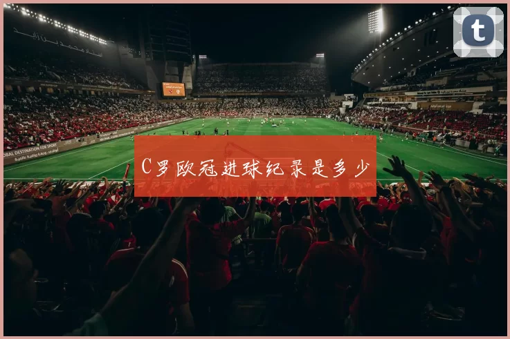 C罗欧冠进球纪录是多少