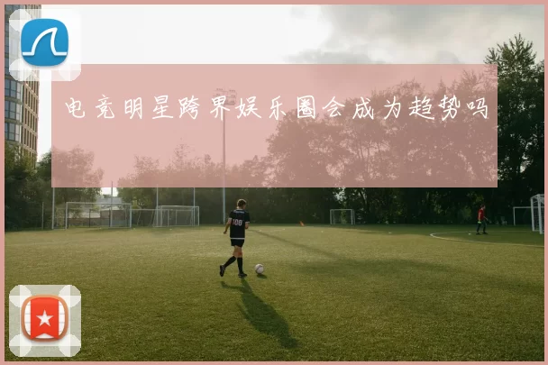 电竞明星跨界娱乐圈会成为趋势吗