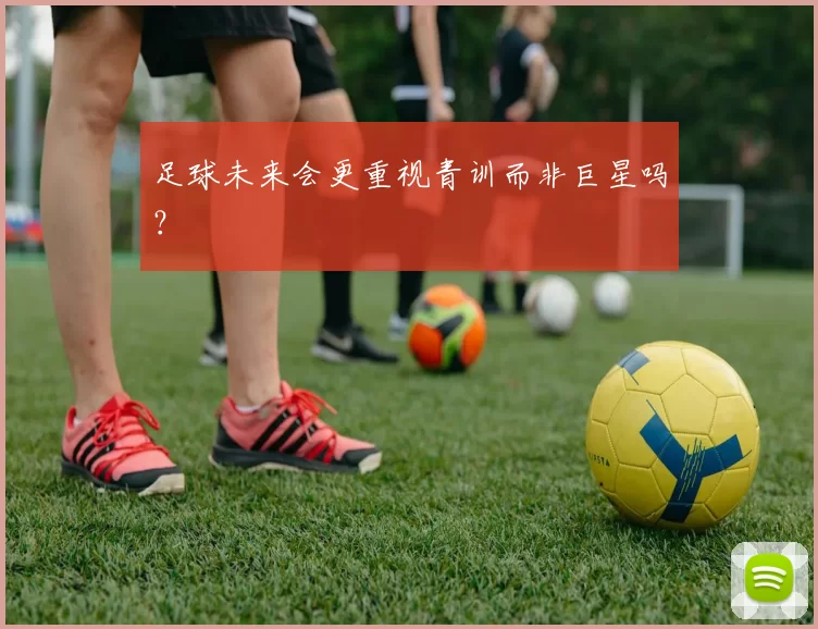 足球未来会更重视青训而非巨星吗？