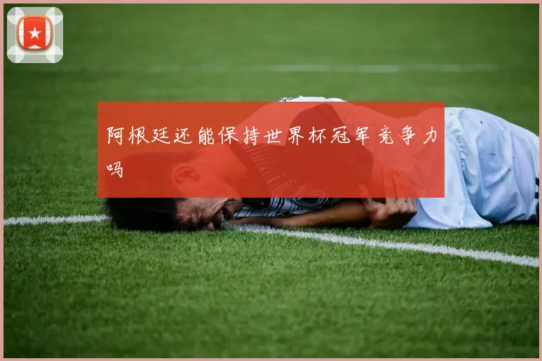 阿根廷还能保持世界杯冠军竞争力吗