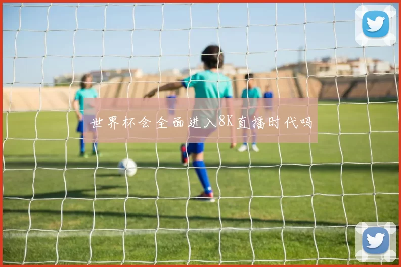 世界杯会全面进入8K直播时代吗