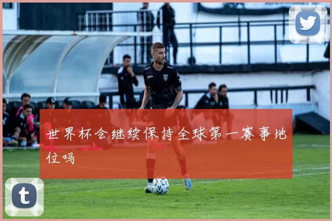 世界杯会继续保持全球第一赛事地位吗