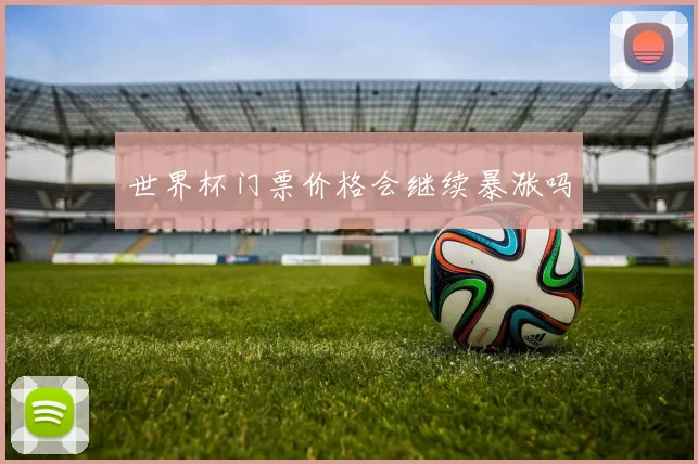世界杯门票价格会继续暴涨吗