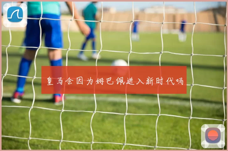 皇马会因为姆巴佩进入新时代吗